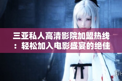 三亞私人高清影院加盟熱線：輕松加入電影盛宴的絕佳機(jī)會(huì)