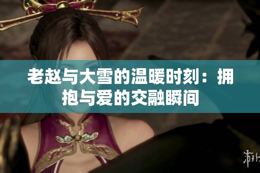 老趙與大雪的溫暖時(shí)刻：擁抱與愛的交融瞬間
