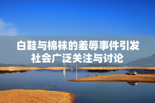 白鞋與棉襪的羞辱事件引發(fā)社會(huì)廣泛關(guān)注與討論