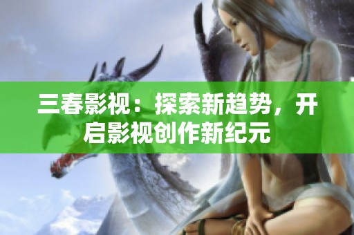 三春影視：探索新趨勢(shì)，開啟影視創(chuàng)作新紀(jì)元