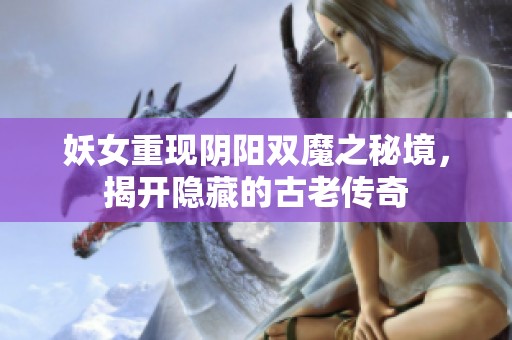 妖女重現(xiàn)陰陽雙魔之秘境，揭開隱藏的古老傳奇