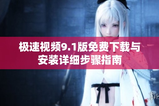 極速視頻9.1版免費(fèi)下載與安裝詳細(xì)步驟指南