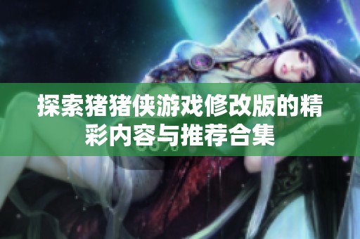 探索豬豬俠游戲修改版的精彩內(nèi)容與推薦合集