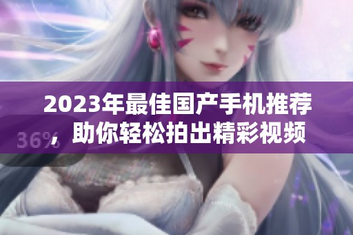 2023年最佳國產(chǎn)手機(jī)推薦，助你輕松拍出精彩視頻