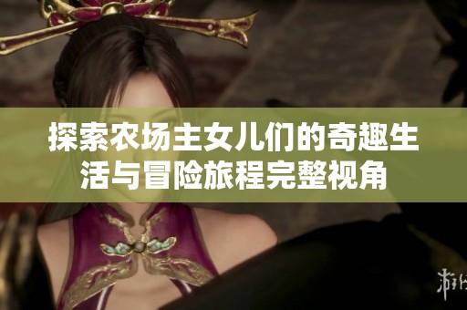 探索農(nóng)場主女兒們的奇趣生活與冒險旅程完整視角