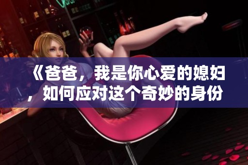 《爸爸，我是你心愛的媳婦，如何應(yīng)對這個奇妙的身份》