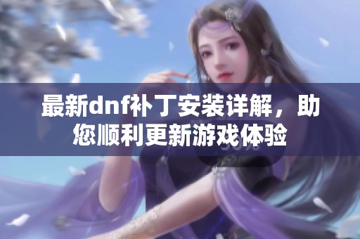 最新dnf補丁安裝詳解，助您順利更新游戲體驗