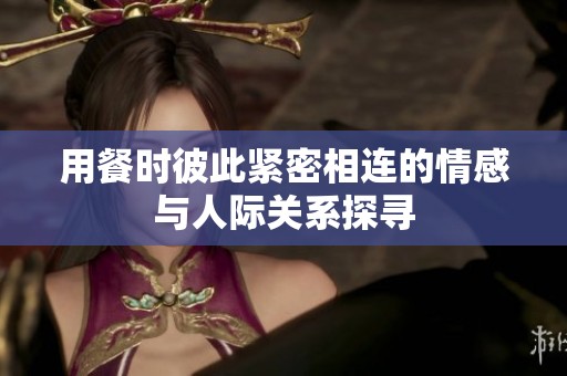用餐時彼此緊密相連的情感與人際關(guān)系探尋