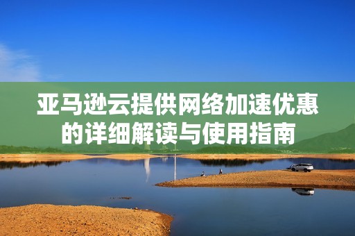 亞馬遜云提供網(wǎng)絡(luò)加速優(yōu)惠的詳細(xì)解讀與使用指南