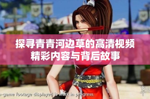 探尋青青河邊草的高清視頻精彩內(nèi)容與背后故事
