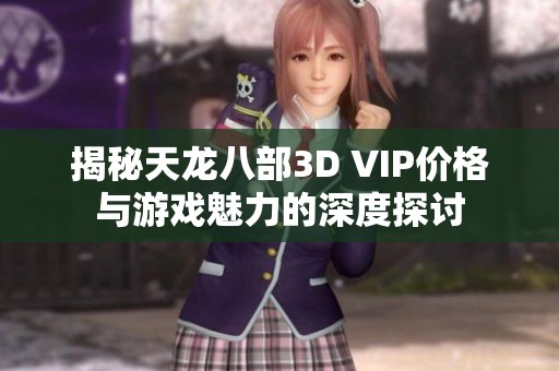 揭秘天龍八部3D VIP價格與游戲魅力的深度探討