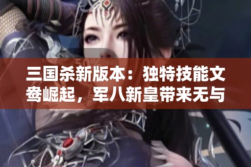 三國殺新版本：獨特技能文鴦崛起，軍八新皇帶來無與倫比的強勢表現(xiàn)