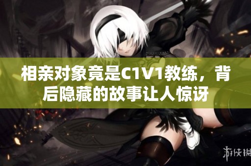 相親對(duì)象竟是C1V1教練，背后隱藏的故事讓人驚訝