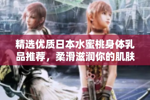 精選優(yōu)質日本水蜜桃身體乳品推薦，柔滑滋潤你的肌膚