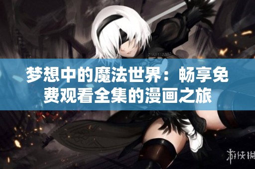 夢(mèng)想中的魔法世界：暢享免費(fèi)觀看全集的漫畫之旅