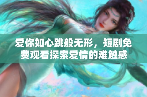 愛你如心跳般無形，短劇免費(fèi)觀看探索愛情的難觸感