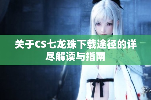 關(guān)于CS七龍珠下載途徑的詳盡解讀與指南