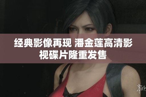 經(jīng)典影像再現(xiàn) 潘金蓮高清影視碟片隆重發(fā)售