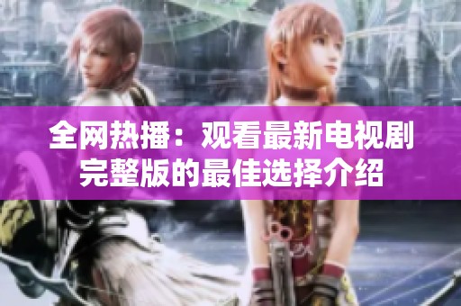 全網(wǎng)熱播：觀看最新電視劇完整版的最佳選擇介紹