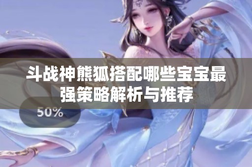 斗戰(zhàn)神熊狐搭配哪些寶寶最強策略解析與推薦