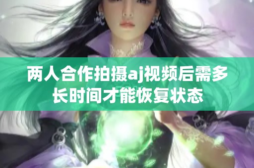 兩人合作拍攝aj視頻后需多長(zhǎng)時(shí)間才能恢復(fù)狀態(tài)