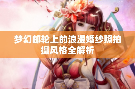夢幻郵輪上的浪漫婚紗照拍攝風格全解析
