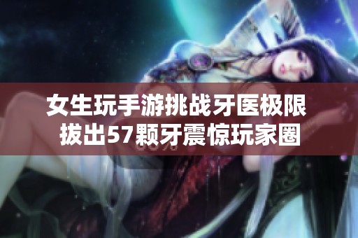 女生玩手游挑戰(zhàn)牙醫(yī)極限 拔出57顆牙震驚玩家圈