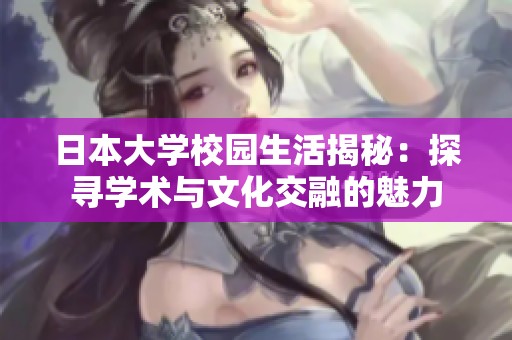 日本大學(xué)校園生活揭秘：探尋學(xué)術(shù)與文化交融的魅力