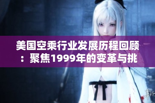 美國空乘行業(yè)發(fā)展歷程回顧：聚焦1999年的變革與挑戰(zhàn)