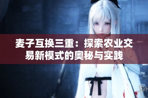 麥子互換三重：探索農業(yè)交易新模式的奧秘與實踐