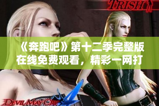 《奔跑吧》第十二季完整版在線免費觀看，精彩一網(wǎng)打盡！