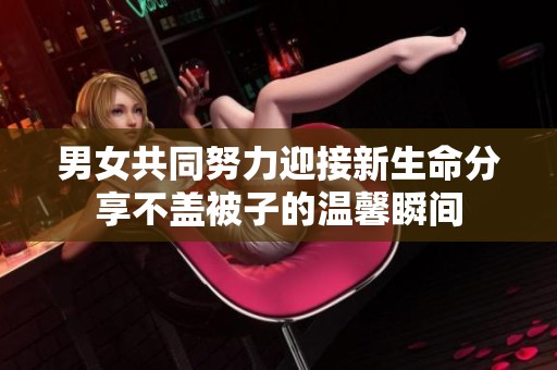 男女共同努力迎接新生命分享不蓋被子的溫馨瞬間
