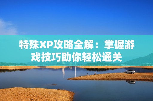 特殊XP攻略全解：掌握游戲技巧助你輕松通關(guān)