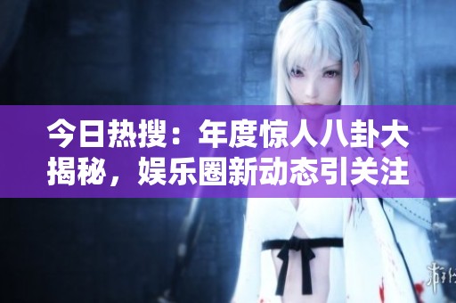 今日熱搜：年度驚人八卦大揭秘，娛樂(lè)圈新動(dòng)態(tài)引關(guān)注