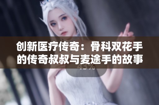 創(chuàng)新醫(yī)療傳奇：骨科雙花手的傳奇叔叔與麥途手的故事