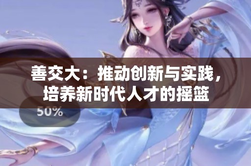 善交大：推動(dòng)創(chuàng)新與實(shí)踐，培養(yǎng)新時(shí)代人才的搖籃
