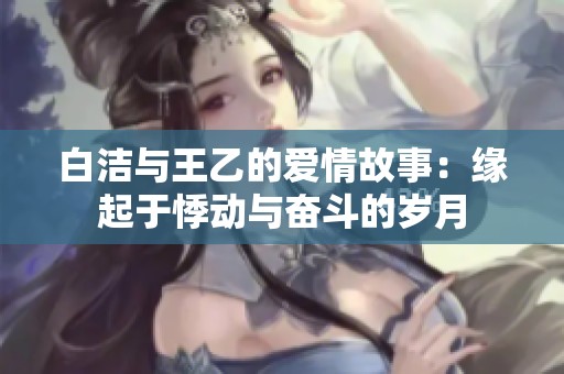白潔與王乙的愛情故事：緣起于悸動與奮斗的歲月