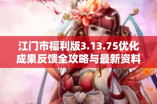 江門市福利版3.13.75優(yōu)化成果反饋全攻略與最新資料分享