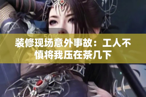 裝修現(xiàn)場意外事故：工人不慎將我壓在茶幾下