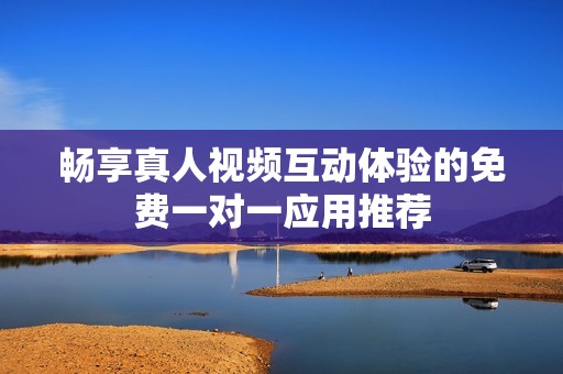 暢享真人視頻互動(dòng)體驗(yàn)的免費(fèi)一對(duì)一應(yīng)用推薦
