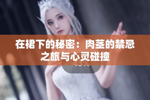 在裙下的秘密：肉莖的禁忌之旅與心靈碰撞