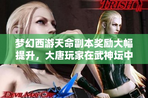 夢幻西游天命副本獎勵大幅提升，大唐玩家在武神壇中的選擇新轉變