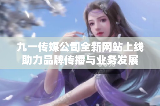 九一傳媒公司全新網(wǎng)站上線助力品牌傳播與業(yè)務(wù)發(fā)展