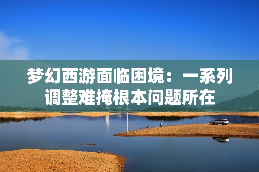 夢幻西游面臨困境：一系列調(diào)整難掩根本問題所在