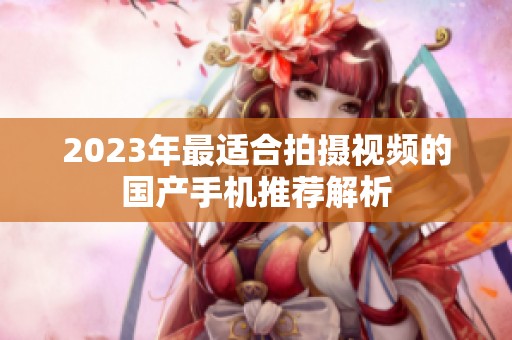 2023年最適合拍攝視頻的國(guó)產(chǎn)手機(jī)推薦解析