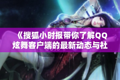 《搜狐小時報帶你了解QQ炫舞客戶端的最新動態(tài)與社會影響》