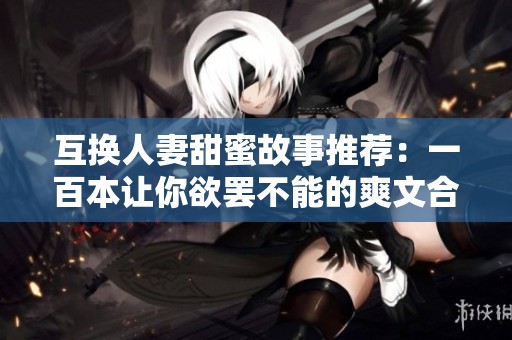 互換人妻甜蜜故事推薦：一百本讓你欲罷不能的爽文合集