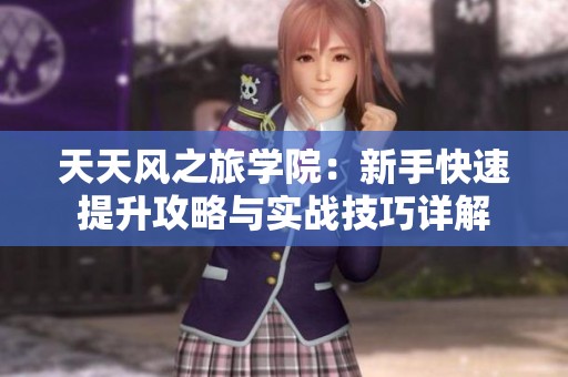 天天風(fēng)之旅學(xué)院：新手快速提升攻略與實(shí)戰(zhàn)技巧詳解