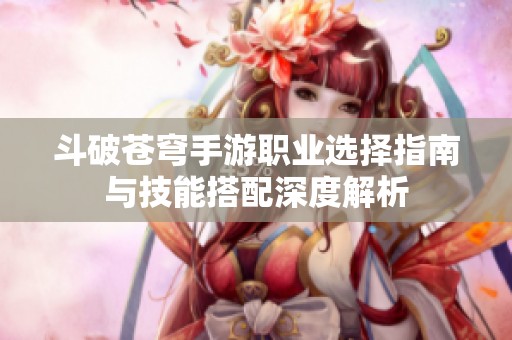 斗破蒼穹手游職業(yè)選擇指南與技能搭配深度解析