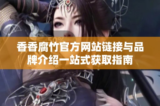 香香腐竹官方網(wǎng)站鏈接與品牌介紹一站式獲取指南